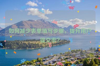 如何減少表單填寫步驟，提升用戶提交率？