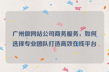 廣州做網(wǎng)站公司商務(wù)服務(wù)，如何選擇專業(yè)團(tuán)隊打造高效在線平臺