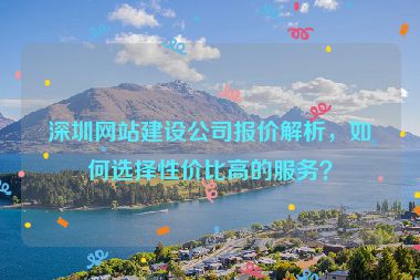深圳網(wǎng)站建設(shè)公司報價解析，如何選擇性價比高的服務(wù)？