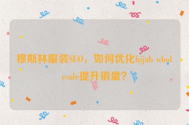 穆斯林服裝SEO，如何優(yōu)化hijab wholesale提升銷量？