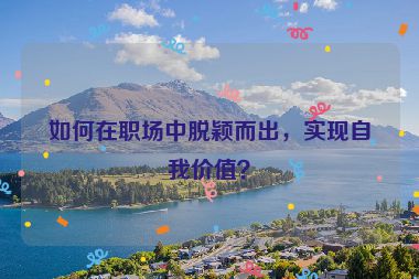 如何在職場(chǎng)中脫穎而出，實(shí)現(xiàn)自我價(jià)值？