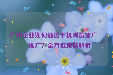 廣州企業(yè)如何通過(guò)手機(jī)瀏覽器廣告推廣？全方位策略解析