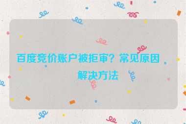 百度競價賬戶被拒審？常見原因及解決方法