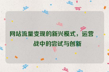 網(wǎng)站流量變現(xiàn)的新興模式，運(yùn)營實(shí)戰(zhàn)中的嘗試與創(chuàng)新