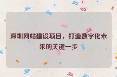 深圳網(wǎng)站建設(shè)項(xiàng)目，打造數(shù)字化未來(lái)的關(guān)鍵一步