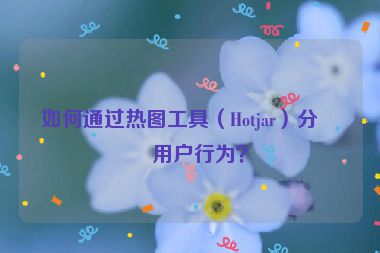 如何通過(guò)熱圖工具（Hotjar）分析用戶行為？