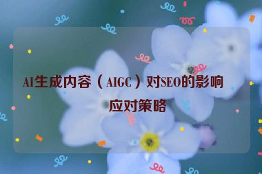 AI生成內(nèi)容（AIGC）對(duì)SEO的影響與應(yīng)對(duì)策略