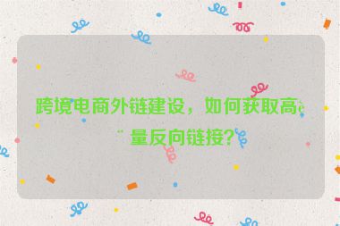 跨境電商外鏈建設(shè)，如何獲取高質(zhì)量反向鏈接？