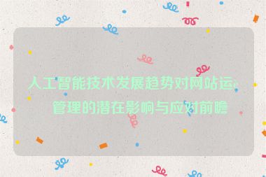 人工智能技術(shù)發(fā)展趨勢對網(wǎng)站運(yùn)營管理的潛在影響與應(yīng)對前瞻