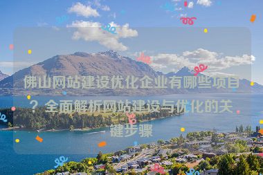 佛山網(wǎng)站建設(shè)優(yōu)化企業(yè)有哪些項(xiàng)目？全面解析網(wǎng)站建設(shè)與優(yōu)化的關(guān)鍵步驟