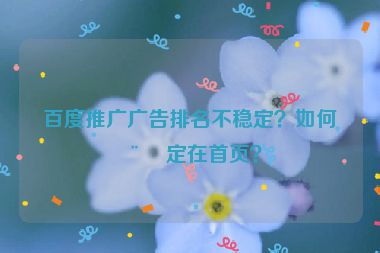 百度推廣廣告排名不穩(wěn)定？如何穩(wěn)定在首頁？