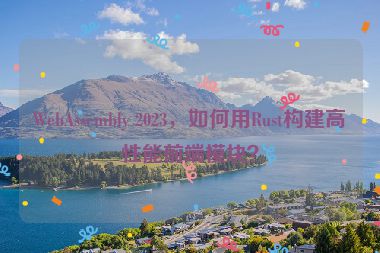 WebAssembly 2023，如何用Rust構(gòu)建高性能前端模塊？