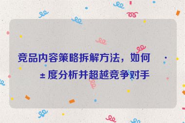 競(jìng)品內(nèi)容策略拆解方法，如何深度分析并超越競(jìng)爭(zhēng)對(duì)手