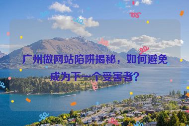 廣州做網(wǎng)站陷阱揭秘，如何避免成為下一個受害者？