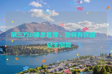 第三方JS腳本管理，如何有效避免安全風(fēng)險(xiǎn)