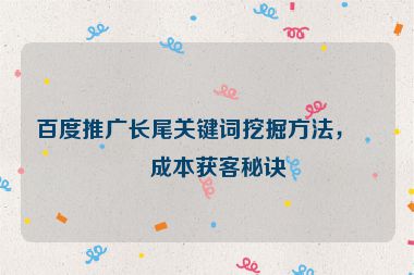 百度推廣長(zhǎng)尾關(guān)鍵詞挖掘方法，低成本獲客秘訣