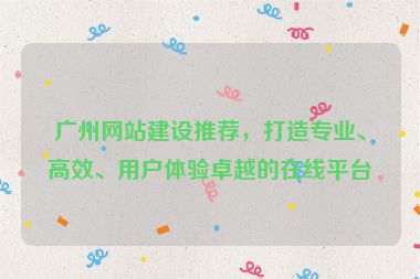 廣州網(wǎng)站建設(shè)推薦，打造專業(yè)、高效、用戶體驗卓越的在線平臺