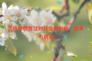 5G技術(shù)的普及對(duì)行業(yè)的影響，變革與機(jī)遇