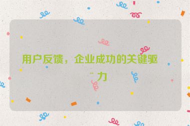 用戶反饋，企業(yè)成功的關(guān)鍵驅(qū)動力