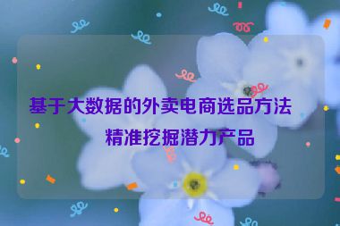 基于大數(shù)據(jù)的外賣電商選品方法，精準(zhǔn)挖掘潛力產(chǎn)品
