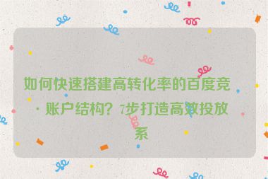 如何快速搭建高轉(zhuǎn)化率的百度競價賬戶結(jié)構(gòu)？7步打造高效投放體系