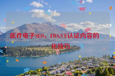 醫(yī)療電子SEO，F(xiàn)DA/CE認(rèn)證內(nèi)容的優(yōu)化技巧
