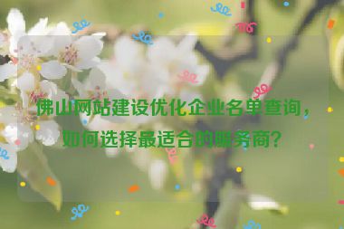 佛山網站建設優(yōu)化企業(yè)名單查詢，如何選擇最適合的服務商？