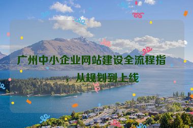 廣州中小企業(yè)網(wǎng)站建設(shè)全流程指南，從規(guī)劃到上線