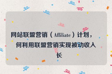 網(wǎng)站聯(lián)盟營銷（Affiliate）計劃，如何利用聯(lián)盟營銷實現(xiàn)被動收入增長