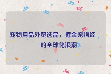 寵物用品外貿(mào)選品，掘金寵物經(jīng)濟(jì)的全球化浪潮