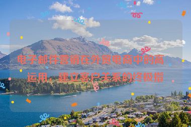 電子郵件營銷在外貿(mào)電商中的高效運用，建立客戶關(guān)系的終極指南