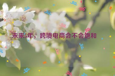 未來(lái)5年，跨境電商會(huì)不會(huì)飽和？