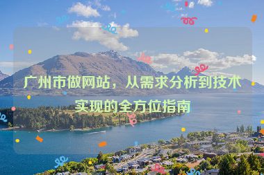 廣州市做網(wǎng)站，從需求分析到技術(shù)實現(xiàn)的全方位指南