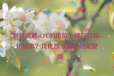 如何設(shè)置oCPC的出價(jià)上限與目標(biāo)轉(zhuǎn)化成本？?jī)?yōu)化投放策略的完整指南