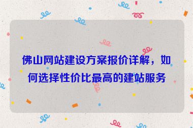 佛山網(wǎng)站建設(shè)方案報價詳解，如何選擇性價比最高的建站服務(wù)