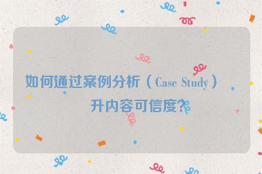 如何通過(guò)案例分析（Case Study）提升內(nèi)容可信度？