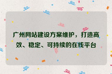 廣州網(wǎng)站建設(shè)方案維護(hù)，打造高效、穩(wěn)定、可持續(xù)的在線平臺