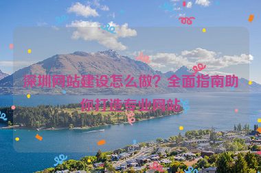 深圳網(wǎng)站建設(shè)怎么做？全面指南助你打造專業(yè)網(wǎng)站