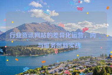 行業(yè)資訊網(wǎng)站的差異化運營，內(nèi)容與服務(wù)創(chuàng)新實戰(zhàn)