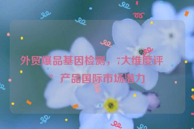 外貿(mào)爆品基因檢測，7大維度評估產(chǎn)品國際市場潛力