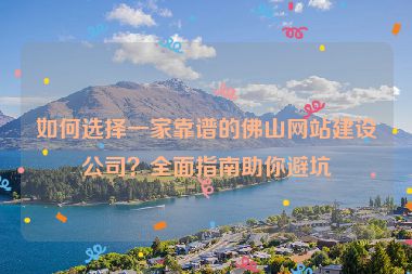 如何選擇一家靠譜的佛山網(wǎng)站建設(shè)公司？全面指南助你避坑