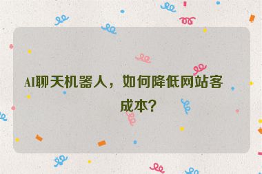 AI聊天機器人，如何降低網(wǎng)站客服成本？