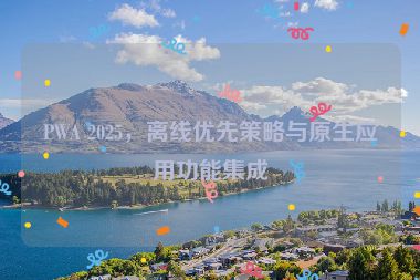 PWA 2025，離線優(yōu)先策略與原生應(yīng)用功能集成
