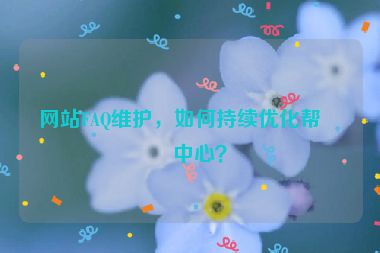 網(wǎng)站FAQ維護(hù)，如何持續(xù)優(yōu)化幫助中心？