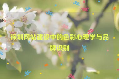 深圳網(wǎng)站建設中的色彩心理學與品牌識別
