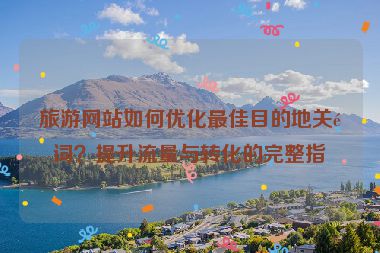旅游網(wǎng)站如何優(yōu)化最佳目的地關(guān)鍵詞？提升流量與轉(zhuǎn)化的完整指南