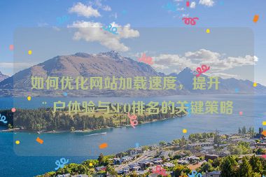 如何優(yōu)化網(wǎng)站加載速度，提升用戶(hù)體驗(yàn)與SEO排名的關(guān)鍵策略