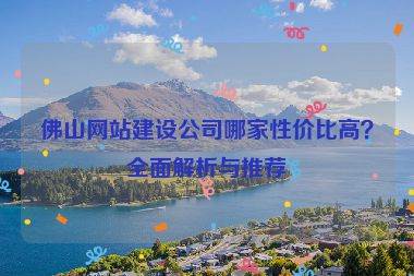 佛山網(wǎng)站建設(shè)公司哪家性價(jià)比高？全面解析與推薦