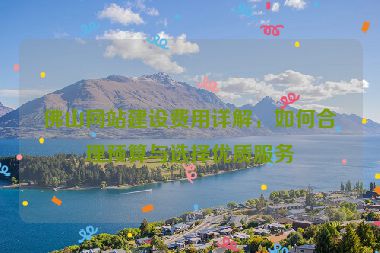 佛山網(wǎng)站建設(shè)費(fèi)用詳解，如何合理預(yù)算與選擇優(yōu)質(zhì)服務(wù)