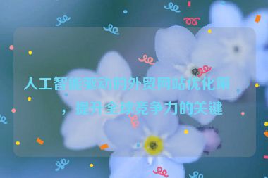 人工智能驅(qū)動(dòng)的外貿(mào)網(wǎng)站優(yōu)化策略，提升全球競爭力的關(guān)鍵